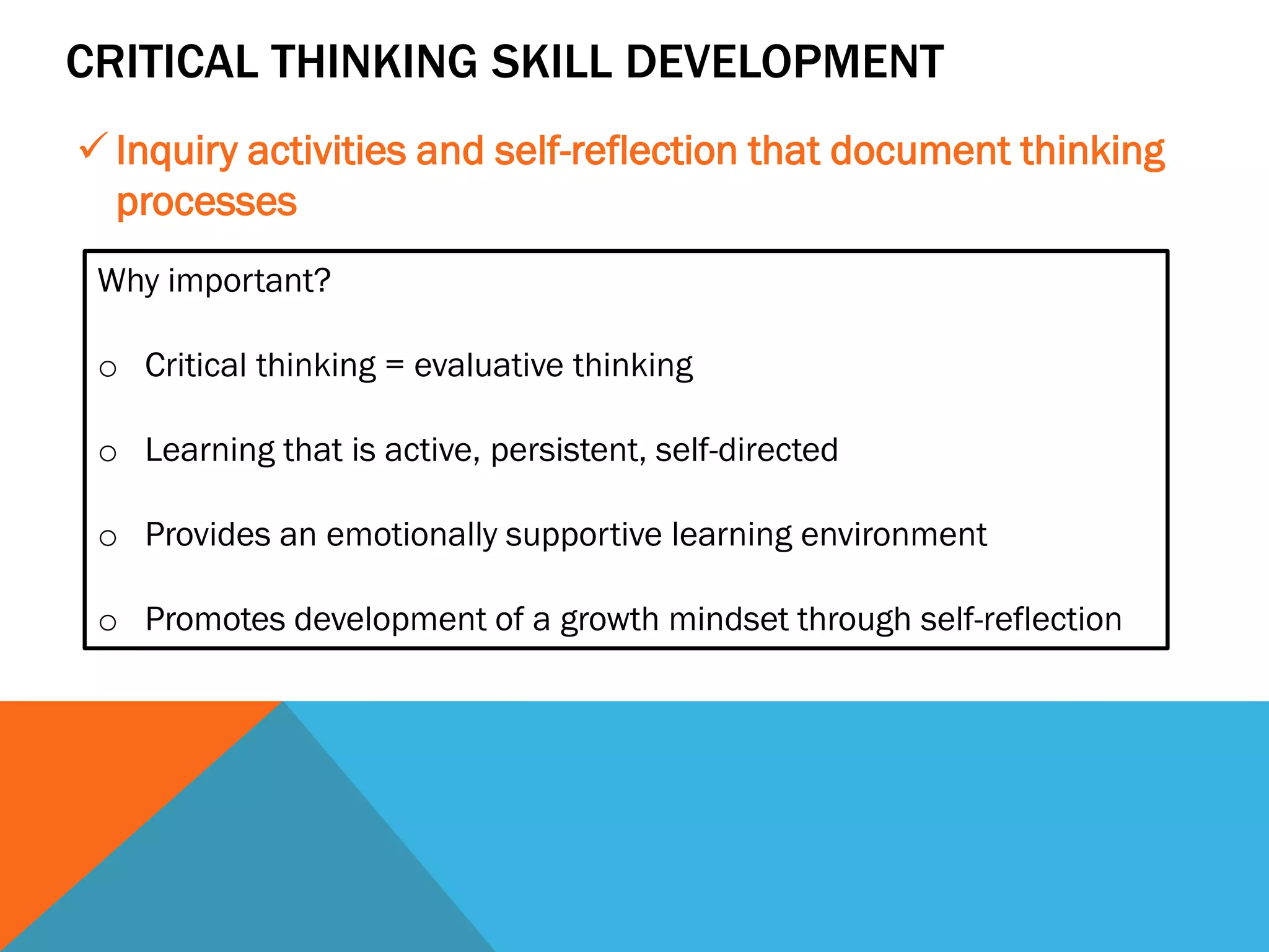 CRITICAL THINKING SKILL DEVELOPMENT
✓ Inquiry activities and self-reflection that document thinking
processes
Why important?
o Critical thinking = evaluative thinking
o Learning that is active, persistent, self-directed
o Provides an emotionally supportive learning environment
o Promotes development of a growth mindset through self-reflection
 