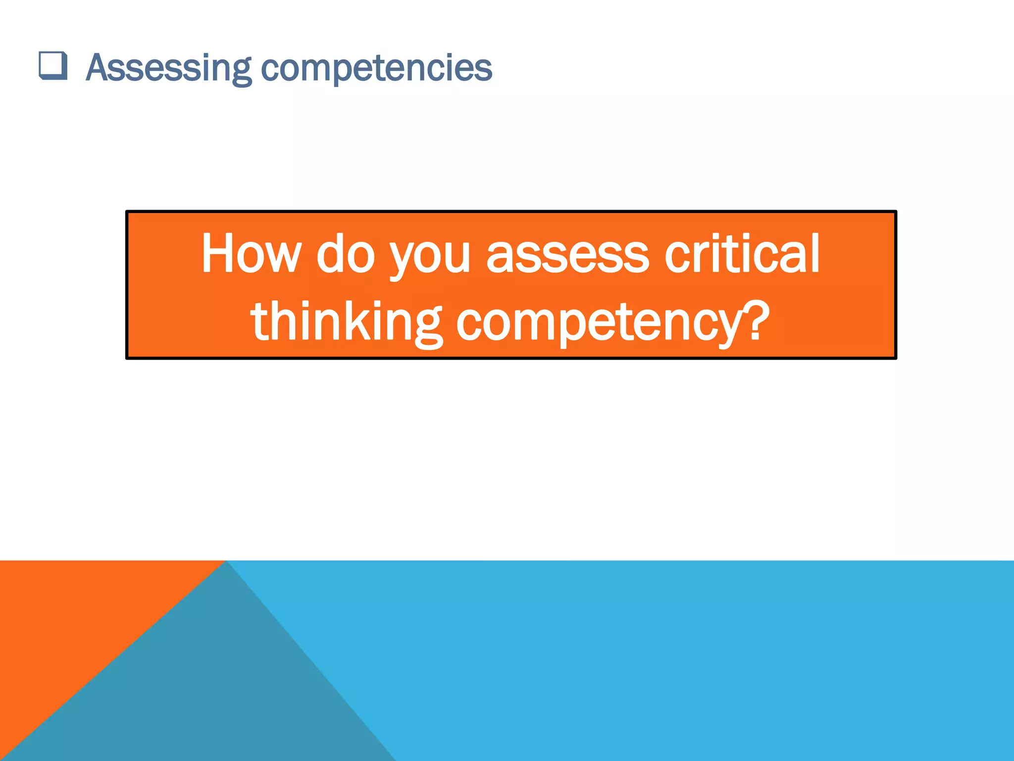  Assessing competencies
How do you assess critical
thinking competency?
 