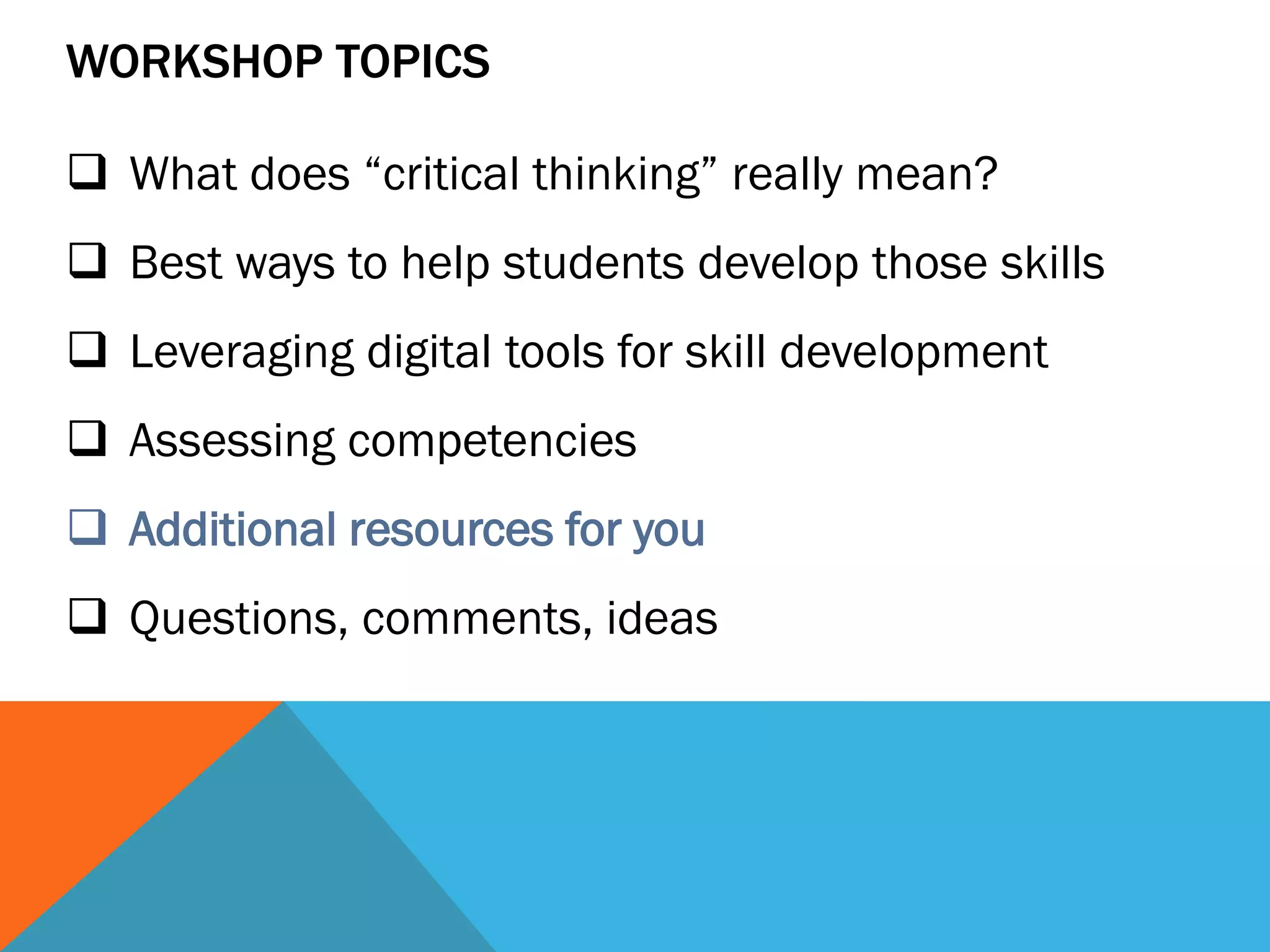 WORKSHOP TOPICS
 What does “critical thinking” really mean?
 Best ways to help students develop those skills
 Leveraging digital tools for skill development
 Assessing competencies
 Additional resources for you
 Questions, comments, ideas
 