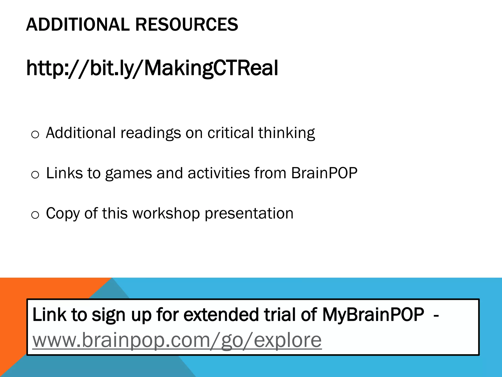ADDITIONAL RESOURCES
o Additional readings on critical thinking
o Links to games and activities from BrainPOP
o Copy of this workshop presentation
Link to sign up for extended trial of MyBrainPOP -
www.brainpop.com/go/explore
http://bit.ly/MakingCTReal
 