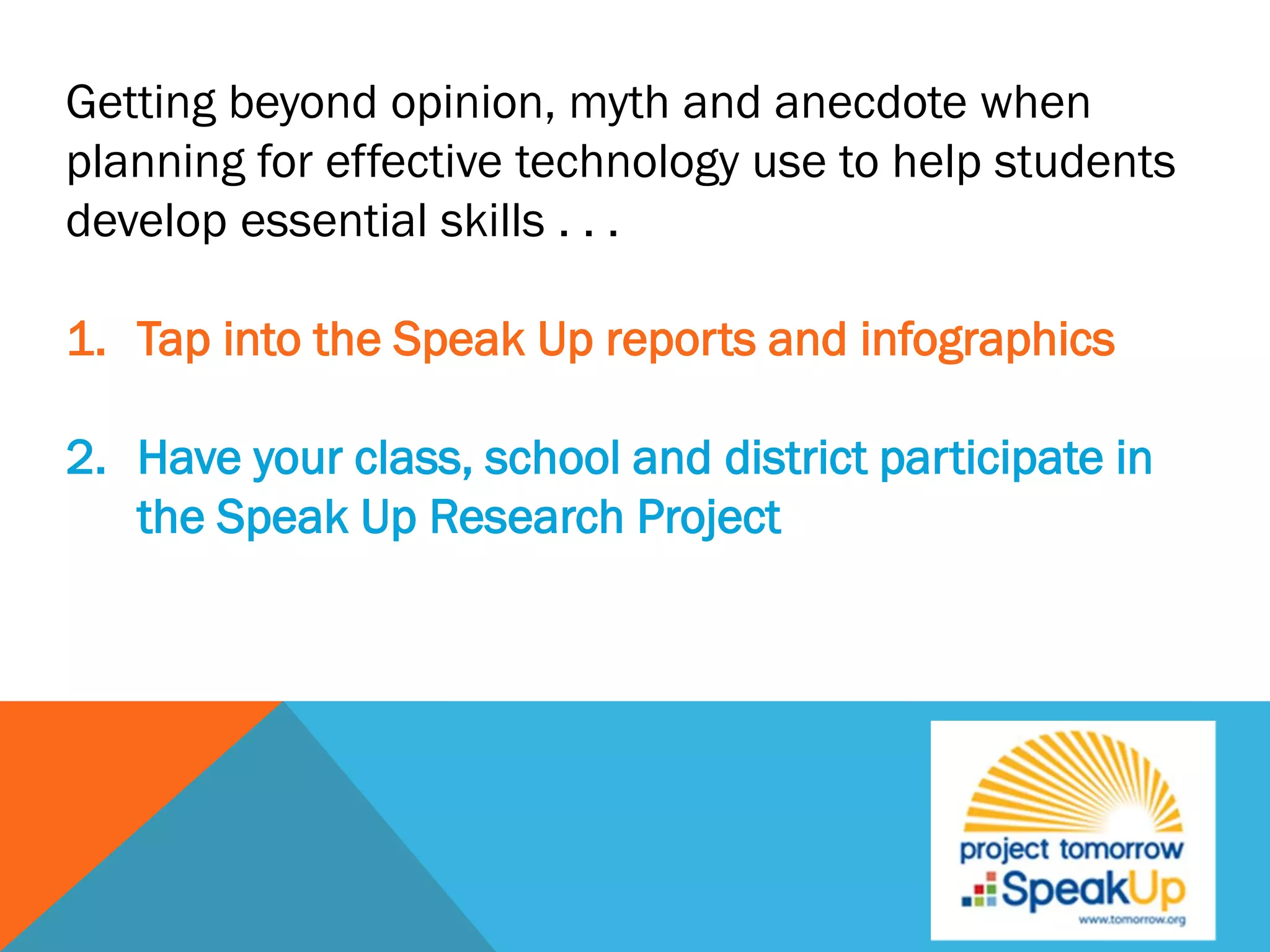 Getting beyond opinion, myth and anecdote when
planning for effective technology use to help students
develop essential skills . . .
1. Tap into the Speak Up reports and infographics
2. Have your class, school and district participate in
the Speak Up Research Project
 