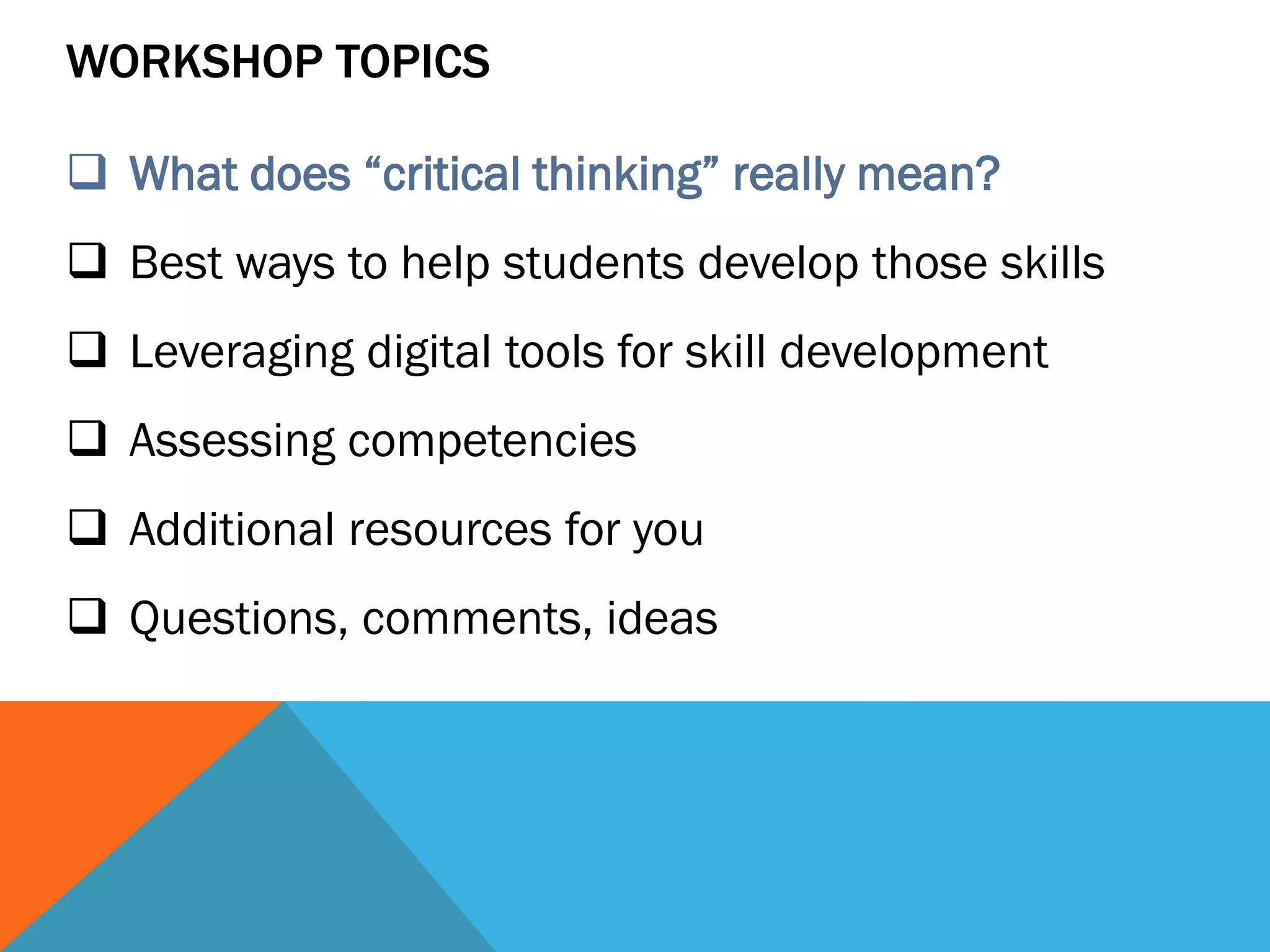 WORKSHOP TOPICS
 What does “critical thinking” really mean?
 Best ways to help students develop those skills
 Leveraging digital tools for skill development
 Assessing competencies
 Additional resources for you
 Questions, comments, ideas
 