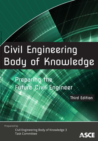 Prepared by
Civil Engineering
Body of Knowledge
Civil Engineering Body of Knowledge 3
Task Committee
Preparing the
Future Civil Engineer
Third Edition
Downloaded
from
ascelibrary.org
by
157.40.49.131
on
09/07/20.
Copyright
ASCE.
For
personal
use
only;
all
rights
reserved.
 