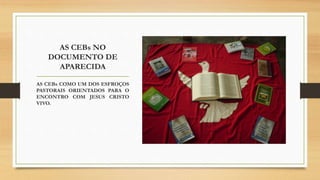 AS CEBs NO
DOCUMENTO DE
APARECIDA
AS CEBs COMO UM DOS ESFROÇOS
PASTORAIS ORIENTADOS PARA O
ENCONTRO COM JESUS CRISTO
VIVO.
 