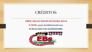 CRÉDITOS:
PROF. PAULO DAVID OLIVEIRA SILVA
E-MAIL: paul_davd@hotmail.com.
PUBLICADO EM SLIDESHARE.
 