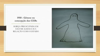 1950 - Gênese ou
concepção das CEBs
IGREJA PREOCUPADA EM
SALVAR ALMAS E SUA
RELAÇÃO COM O ESTADO
 