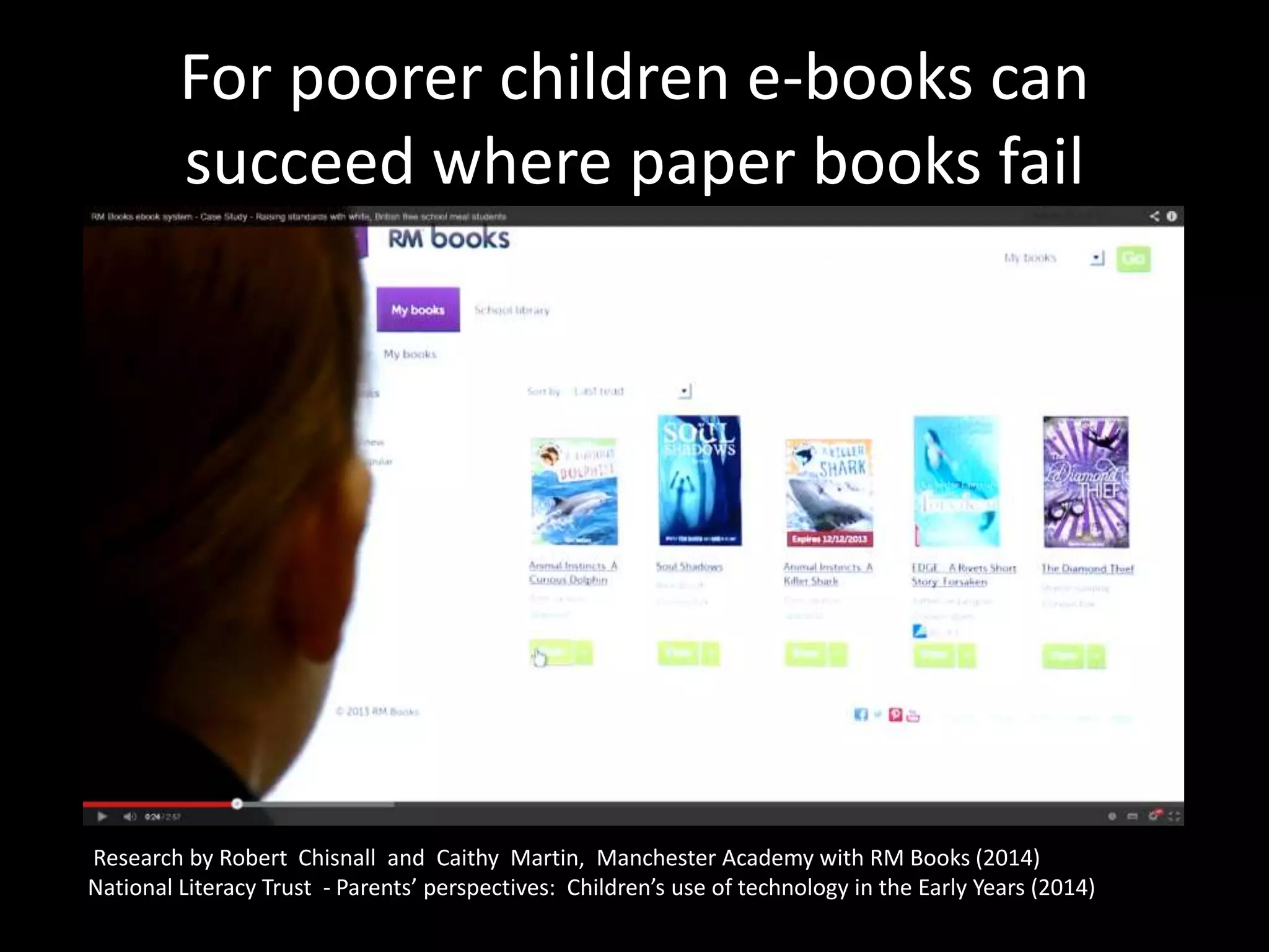 For poorer children e-books can
succeed where paper books fail
Research by Robert Chisnall and Caithy Martin, Manchester Academy with RM Books (2014)
National Literacy Trust - Parents’ perspectives: Children’s use of technology in the Early Years (2014)
 