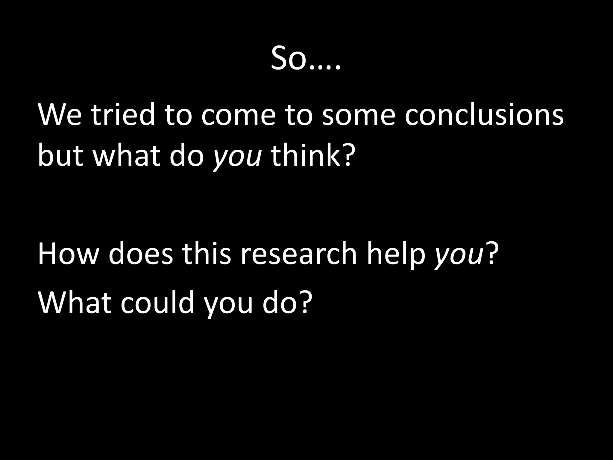 So….
We tried to come to some conclusions
but what do you think?
How does this research help you?
What could you do?
 