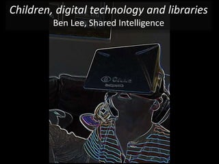 Children, digital technology and libraries
Ben Lee, Shared Intelligence
 