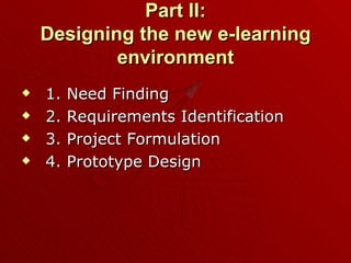 Part II: Designing the new e-learning environment 1. Need Finding 2. Requirements Identification 3. Project Formulation 4. Prototype Design 