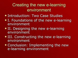 Creating the new e-learning environment Introduction: Two Case Studies I. Foundations of the new e-learning environment II. Designing the new e-learning environment III. Constructing the new e-learning environment Conclusion: Implementing the new e-learning environment 