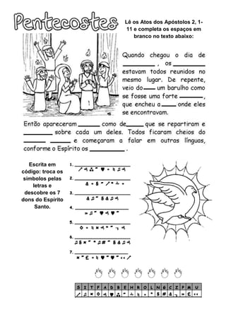 Escrita em
código: troca os
símbolos pelas
letras e
descobre os 7
dons do Espírito
Santo.
Lê os Atos dos Apóstolos 2, 1-
11 e completa os espaços em
branco no texto abaixo: