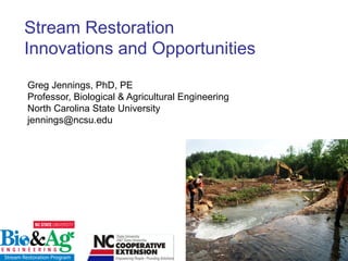 Stream Restoration
Innovations and Opportunities
Greg Jennings, PhD, PE
Professor, Biological & Agricultural Engineering
North Carolina State University
jennings@ncsu.edu
 