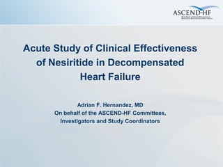 Acute Study of Clinical Effectiveness
  of Nesiritide in Decompensated
            Heart Failure

              Adrian F. Hernandez, MD
      On behalf of the ASCEND-HF Committees,
       Investigators and Study Coordinators
 