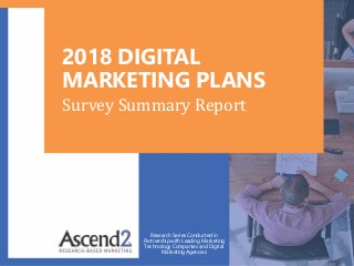 2018 DIGITAL
MARKETING PLANS
Research Series Conducted in
Partnership with Leading Marketing
Technology Companies and Digital
Marketing Agencies
Survey Summary Report
 