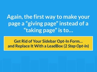 Again, the first way to make your 
page a “giving page” instead of a 
“taking page” is to… 
Get Rid of Your Sidebar Opt-In Form… 
and Replace It With a LeadBox (2 Step Opt-In) 
 