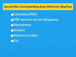 Second Way: Give Something Away With Every Blog Post 
•Checklists (PDF) 
•PDF versions of your blog posts 
•Worksheets 
•Recipes 
•Resource Guides 
•Etc. 
 