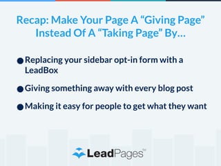 Recap: Make Your Page A “Giving Page” 
Instead Of A “Taking Page” By… 
•Replacing your sidebar opt-in form with a 
LeadBox 
•Giving something away with every blog post 
•Making it easy for people to get what they want 
 