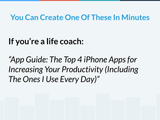 You Can Create One Of These In Minutes 
If you’re a life coach: 
“App Guide: The Top 4 iPhone Apps for 
Increasing Your Productivity (Including 
The Ones I Use Every Day)” 
 