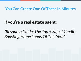 You Can Create One Of These In Minutes 
If you’re a real estate agent: 
“Resource Guide: The Top 5 Safest Credit- 
Boosting Home Loans Of This Year” 
 