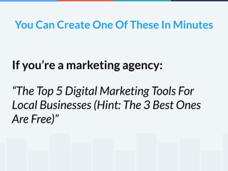 You Can Create One Of These In Minutes 
If you’re a marketing agency: 
“The Top 5 Digital Marketing Tools For 
Local Businesses (Hint: The 3 Best Ones 
Are Free)” 
 
