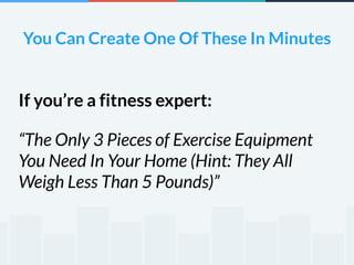 You Can Create One Of These In Minutes 
If you’re a fitness expert: 
“The Only 3 Pieces of Exercise Equipment 
You Need In Your Home (Hint: They All 
Weigh Less Than 5 Pounds)” 
 