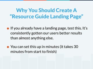 Why You Should Create A 
“Resource Guide Landing Page” 
• If you already have a landing page, test this. It’s 
consistently gotten our users better results 
than almost anything else. 
• You can set this up in minutes (it takes 30 
minutes from start to finish) 
 