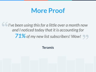 More Proof 
“ “ 
I've been using this for a little over a month now 
and I noticed today that it is accounting for 
71% of my new list subscribers! Wow! 
Teramis 
 
