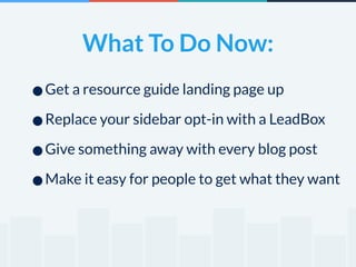What To Do Now: 
•Get a resource guide landing page up 
•Replace your sidebar opt-in with a LeadBox 
•Give something away with every blog post 
•Make it easy for people to get what they want 
 