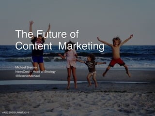 The Future of ! 
Content Marketing! 
Michael Brenner! 
NewsCred – Head of Strategy! 
@BrennerMichael 
#ASCENDSUMMIT2014 
 