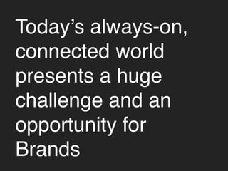 Today’s always-on, 
connected world 
presents a huge 
challenge and an 
opportunity for 
Brands 
 