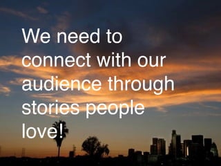 We need to 
connect with our 
audience through 
stories people 
love! 
 
