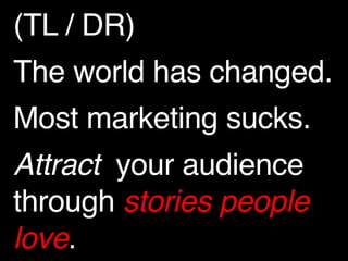 (TL / DR)! 
The world has changed. ! 
Most marketing sucks.! 
Attract your audience 
through stories people 
love. 
 