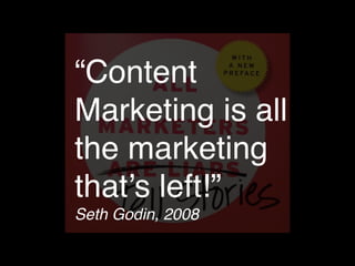 “Content 
Marketing is all 
the marketing 
that’s left!”! 
Seth Godin, 2008 
 