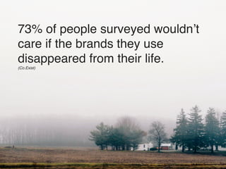 73% of people surveyed wouldn’t 
care if the brands they use ! 
disappeared from their life.! 
(Co.Exist)! 
 