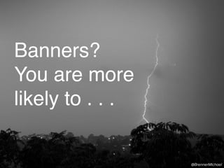 Banners? 
You are more 
likely to . . . 
 