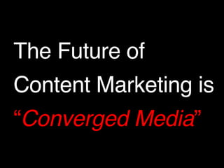 The Future of ! 
Content Marketing is! 
“Converged Media” 
 