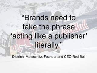 “Brands need to ! 
take the phrase ! 
‘acting like a publisher’ ! 
literally.”! 
Dietrich Mateschitz, Founder and CEO Red Bull 
 