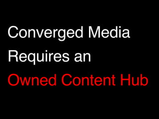 Converged Media! 
Requires an! 
Owned Content Hub 
 
