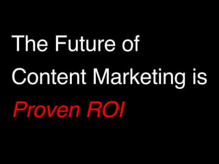 The Future of ! 
Content Marketing is ! 
Proven ROI 
 