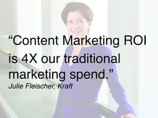 “Content Marketing ROI ! 
is 4X our traditional 
marketing spend.” 
Julie Fleischer, Kraft 
 