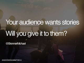 Your audience wants stories! 
! 
Will you give it to them?! 
! 
@BrennerMichael 
#ASCENDSUMMIT2014 
 