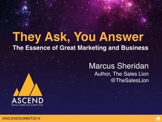 They Ask, You Answer 
The Essence of Great Marketing and Business 
#ASCENDSUMMIT2014 
Marcus Sheridan! 
Author, The Sales Lion! 
@TheSalesLion 
 
