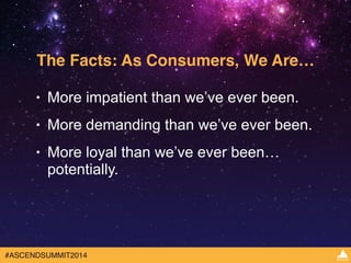 The Facts: As Consumers, We Are… 
• More impatient than we’ve ever been. 
• More demanding than we’ve ever been. 
• More loyal than we’ve ever been… 
potentially. 
#ASCENDSUMMIT2014 
 