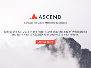 Conquer the Digital Marketing Landscape 
Join us this Fall 2015 in the historic and beautiful city of Philadelphia 
and learn how to ASCEND your business to new heights. 
! 
Stay Updated 
 