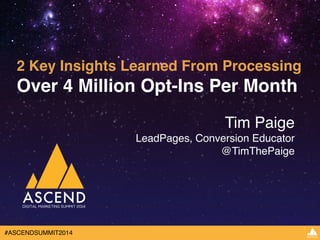 2 Key Insights Learned From Processing ! 
Over 4 Million Opt-Ins Per Month 
#ASCENDSUMMIT2014 
Tim Paige! 
LeadPages, Conversion Educator! 
@TimThePaige 
 