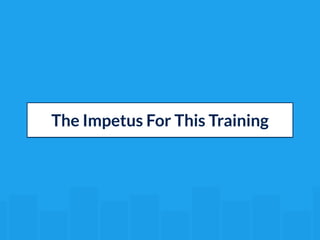 The Impetus For This Training 
 