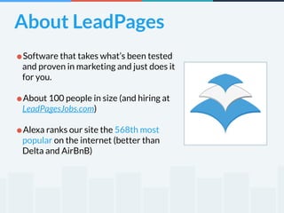 About LeadPages 
•Software that takes what’s been tested 
and proven in marketing and just does it 
for you. 
! 
•About 100 people in size (and hiring at 
LeadPagesJobs.com) 
! 
•Alexa ranks our site the 568th most 
popular on the internet (better than 
Delta and AirBnB) 
 
