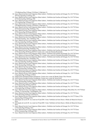 5/Tit.Barbosas/Pag.12/Parag.1/N10/Item 11/Sub-item 12..
44. Gayo, Manoel José da Costa Felgueiras (Main Author) , Nobiliário das Famílias de Portugal, No.1181776/Tomo
XVI/Tit.Lagos/Pag.213/Parag.1/N1.
45. Gayo, Manoel José da Costa Felgueiras (Main Author) , Nobiliário das Famílias de Portugal, No.1181776/Tomo
22/Tit.Pereiras/Pag.168/Parag.1/N8.
46. Gayo, Manoel José da Costa Felgueiras (Main Author) , Nobiliário das Famílias de Portugal, No.1181775/Tomo
3/Tit.Astúrias/Pag.79/Parag.3/N1.
47. Gayo, Manoel José da Costa Felgueiras (Main Author) , Nobiliário das Famílias de Portugal, No.1181775/Tomo
5/Tit.Barbosas/Pag.12/Parag.1/N10/Item 11/Sub-item 12..
48. Gayo, Manoel José da Costa Felgueiras (Main Author) , Nobiliário das Famílias de Portugal, No.1181776/Tomo
24/Tit.Portocarreiros/Pag.166/Parag.1/N2.
49. Gayo, Manoel José da Costa Felgueiras (Main Author) , Nobiliário das Famílias de Portugal, No.1181777/Tomo
33/Tit.Souzas/Pag.305/Parag.426/N10.
50. Gayo, Manoel José da Costa Felgueiras (Main Author) , Nobiliário das Famílias de Portugal, No.1181776/Tomo
15/Tit.Ganços ou Gancozos/Pag.67/Parag.1/N1.
51. Gayo, Manoel José da Costa Felgueiras (Main Author) , Nobiliário das Famílias de Portugal, No.1181776/Tomo
22/Tit.Pereiras/Pag. 168 e 169/Parag.1/N9.
52. Gayo, Manoel José da Costa Felgueiras (Main Author) , Nobiliário das Famílias de Portugal, No.1181775/Tomo
3/Tit.Azevedos/Pag.162/Parag.116/N10.
53. Gayo, Manoel José da Costa Felgueiras (Main Author) , Nobiliário das Famílias de Portugal, No.1181777/Tomo
27/Tit.Taveiras/Pag.150/Parag.1/N1.
54. Gayo, Manoel José da Costa Felgueiras (Main Author) , Nobiliário das Famílias de Portugal, No.1181776/Tomo
24/Tit.Portocarreiros/Pag.166/Parag.1/N2.
55. Gayo, Manoel José da Costa Felgueiras (Main Author) , Nobiliário das Famílias de Portugal, No.1181777/Tomo
33/Tit.Souzas/Pag.305/Parag.426/N10. Consta com o nome de Ouroana Reymundo.
56. Gayo, Manoel José da Costa Felgueiras (Main Author) , Nobiliário das Famílias de Portugal, No.1181776/Tomo
15/Tit.Ganços ou Gancozos/Pag.67/Parag.1/N1. Consta com o nome de Ouroanna Reimundo Portocarreiro.
57. Gayo, Manoel José da Costa Felgueiras (Main Author) , Nobiliário das Famílias de Portugal, No.1181776/Tomo
22/Tit.Pereiras/Pag.168 e 169/Parag.1/N9.
58. Gayo, Manoel José da Costa Felgueiras (Main Author) , Nobiliário das Famílias de Portugal, No.1181775/Tomo
3/Tit.Azevedos/Pag.162/Parag.116/N10.
59. Gayo, Manoel José da Costa Felgueiras (Main Author) , Nobiliário das Famílias de Portugal, No.1181777/Tomo
27/Tit.Taveiras/Pag.150/Parag.1/N1.
60. Gayo, Manoel José da Costa Felgueiras (Main Author) , Nobiliário das Famílias de Portugal, No.1181777/Tomo
27/Tit.Teixeiras/Pag.276/Parag.1/N5.
61. Gayo, Manoel José da Costa Felgueiras (Main Author) , Nobiliário das Famílias de Portugal, No.1181777/Tomo
33/Tit.Souzas/Pag.94/Parag.103/N10.
62. Gayo, Manoel José da Costa Felgueiras (Main Author) , Nobiliário das Famílias de Portugal, No. 1181775/Tomo
3/Azevedos/Pag.163/Parag.119/N10.
63. SAPO-Genea Portugal-Familias Portuguesas. Consta com o nome de Mendo Viegas. Rico Homem.
64. SAPO-Genea Portugal-Familias Portuguesas. Consta com o nome de Teresa Peres.
65. Gayo, Manoel José da Costa Felgueiras (Main Author) , Nobiliário das Famílias de Portugal, No.1181777/Tomo
27/Tit.Teixeiras/Pag.276/Parag.1/N5.
66. Gayo, Manoel José da Costa Felgueiras (Main Author) , Nobiliário das Famílias de Portugal, No.1181777/Tomo
33/Tit.Souzas/Pag.94/Parag.103/N10.
67. Gayo, Manoel José da Costa Felgueiras (Main Author) , Nobiliário das Famílias de Portugal, No. 1181775/Tomo
3/Azevedos/Pag.163/Parag.119/N10.
68. Gayo, Manoel José da Costa Felgueiras (Main Author) , Nobiliário das Famílias de Portugal, Microfilme No.1181776/Item
3/Tomo 21.o/Novaes/Pag. 154/Parágrafo 1/N4.
69. Gayo, Manoel José da Costa Felgueiras (Main Author) , Nobiliário das Famílias de Portugal, No.1181776/Tomo
27/Tit.Silvas/Pag.36/Parag.37/N5/Item 6.
70. Gayo, Manoel José da Costa Felgueiras (Main Author) , Nobiliário das Famílias de Portugal, No.1181777/Tomo 27/Tit.
Teixeiras/Pag.195/Parag.44/N6.
71. Informação de Luis K.W. via e-mail em 07/jan/2001. Fonte: Nobiliário de Entre Douro e Minho de Manoel de Souza e
Silva.
72. Informação de Luis K.W. via e-mail em 07/jan/2001. Fonte: Nobiliário de Entre Douro e Minho de Manoel de Souza e
Silva.
73. Gayo, Manoel José da Costa Felgueiras (Main Author) , Nobiliário das Famílias de Portugal, No.1181776/Tomo
13/Tit.Fafes/Pag.93/Parag.1/N5.
74. Gayo, Manoel José da Costa Felgueiras (Main Author) , Nobiliário das Famílias de Portugal, No.1181775/Tomo
10/Tit.Corrutelos/Pag.138/Parag.1/N4.
75. Gayo, Manoel José da Costa Felgueiras (Main Author) , Nobiliário das Famílias de Portugal, No.1181775/Tomo
22 out 2017 Antepassados de Francisco Barreto Leme FUNDADOR DE CAMPINAS-SP Página 104
 