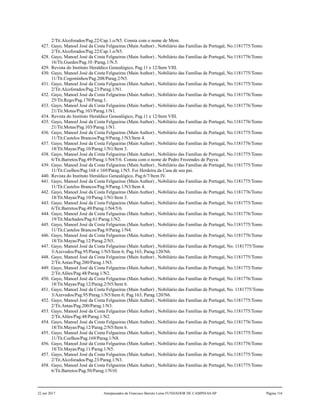 2/Tit.Alcoforados/Pag.22/Cap.1.o/N5. Consta com o nome de Mem.
427. Gayo, Manoel José da Costa Felgueiras (Main Author) , Nobiliário das Famílias de Portugal, No.1181775/Tomo
2/Tit.Alcoforados/Pag.22/Cap.1.o/N5.
428. Gayo, Manoel José da Costa Felgueiras (Main Author) , Nobiliário das Famílias de Portugal, No.1181776/Tomo
16/Tit.Guedes/Pag.10 /Parag.1/N.5.
429. Revista do Instituto Heraldico Genealógico, Pag.11 e 12/Item VIII.
430. Gayo, Manoel José da Costa Felgueiras (Main Author) , Nobiliário das Famílias de Portugal, No.1181775/Tomo
11/Tit.Cogominhos/Pag.208/Parag.2/N5.
431. Gayo, Manoel José da Costa Felgueiras (Main Author) , Nobiliário das Famílias de Portugal, No.1181775/Tomo
2/Tit.Alcoforados/Pag.23/Parag.1/N1.
432. Gayo, Manoel José da Costa Felgueiras (Main Author) , Nobiliário das Famílias de Portugal, No.1181776/Tomo
25/Tit.Rego/Pag.170/Parag.1.
433. Gayo, Manoel José da Costa Felgueiras (Main Author) , Nobiliário das Famílias de Portugal, No.1181776/Tomo
21/Tit.Motas/Pag.103/Parag.1/N1.
434. Revista do Instituto Heraldico Genealógico, Pag.11 e 12/Item VIII.
435. Gayo, Manoel José da Costa Felgueiras (Main Author) , Nobiliário das Famílias de Portugal, No.1181776/Tomo
21/Tit.Motas/Pag.103/Parag.1/N1.
436. Gayo, Manoel José da Costa Felgueiras (Main Author) , Nobiliário das Famílias de Portugal, No.1181775/Tomo
11/Tit.Castelos Brancos/Pag.9/Parag.1/N3/Item 4.
437. Gayo, Manoel José da Costa Felgueiras (Main Author) , Nobiliário das Famílias de Portugal, No.1181776/Tomo
18/Tit.Mayas/Pag.10/Parag.1/N1/Item 3.
438. Gayo, Manoel José da Costa Felgueiras (Main Author) , Nobiliário das Famílias de Portugal, No.1181775/Tomo
6/Tit.Barretos/Pag.49/Parag.1/N4/5/6. Consta com o nome de Pedro Frozendes de Payva.
439. Gayo, Manoel José da Costa Felgueiras (Main Author) , Nobiliário das Famílias de Portugal, No.1181775/Tomo
11/Tit.Coelhos/Pag.168 e 169/Parag.1/N5. Foi Herdeira da Casa de seu pai.
440. Revista do Instituto Heraldico Genealógico, Pag.6/7/Item IV.
441. Gayo, Manoel José da Costa Felgueiras (Main Author) , Nobiliário das Famílias de Portugal, No.1181775/Tomo
11/Tit.Castelos Brancos/Pag.9/Parag.1/N3/Item 4.
442. Gayo, Manoel José da Costa Felgueiras (Main Author) , Nobiliário das Famílias de Portugal, No.1181776/Tomo
18/Tit.Mayas/Pag.10/Parag.1/N1/Item 3.
443. Gayo, Manoel José da Costa Felgueiras (Main Author) , Nobiliário das Famílias de Portugal, No.1181775/Tomo
6/Tit.Barretos/Pag.49/Parag.1/N4/5/6.
444. Gayo, Manoel José da Costa Felgueiras (Main Author) , Nobiliário das Famílias de Portugal, No.1181776/Tomo
19/Tit.Machados/Pag.61/Parag.1/N2.
445. Gayo, Manoel José da Costa Felgueiras (Main Author) , Nobiliário das Famílias de Portugal, No.1181775/Tomo
11/Tit.Castelos Brancos/Pag.9/Parag.1/N4.
446. Gayo, Manoel José da Costa Felgueiras (Main Author) , Nobiliário das Famílias de Portugal, No.1181776/Tomo
18/Tit.Mayas/Pag.12/Parag.2/N5.
447. Gayo, Manoel José da Costa Felgueiras (Main Author) , Nobiliário das Famílias de Portugal, No. 1181775/Tomo
3/Azevedos/Pag.95/Parag.1/N5/Item 6; Pag.163, Parag.120/N6.
448. Gayo, Manoel José da Costa Felgueiras (Main Author) , Nobiliário das Famílias de Portugal, No.1181775/Tomo
2/Tit.Antas/Pag.200/Parag.1/N3.
449. Gayo, Manoel José da Costa Felgueiras (Main Author) , Nobiliário das Famílias de Portugal, No.1181775/Tomo
2/Tit.Alões/Pag.48/Parag.1/N2.
450. Gayo, Manoel José da Costa Felgueiras (Main Author) , Nobiliário das Famílias de Portugal, No.1181776/Tomo
18/Tit.Mayas/Pag.12/Parag.2/N5/Item 6.
451. Gayo, Manoel José da Costa Felgueiras (Main Author) , Nobiliário das Famílias de Portugal, No. 1181775/Tomo
3/Azevedos/Pag.95/Parag.1/N5/Item 6; Pag.163, Parag.120/N6.
452. Gayo, Manoel José da Costa Felgueiras (Main Author) , Nobiliário das Famílias de Portugal, No.1181775/Tomo
2/Tit.Antas/Pag.200/Parag.1/N3.
453. Gayo, Manoel José da Costa Felgueiras (Main Author) , Nobiliário das Famílias de Portugal, No.1181775/Tomo
2/Tit.Alões/Pag.48/Parag.1/N2.
454. Gayo, Manoel José da Costa Felgueiras (Main Author) , Nobiliário das Famílias de Portugal, No.1181776/Tomo
18/Tit.Mayas/Pag.12/Parag.2/N5/Item 6.
455. Gayo, Manoel José da Costa Felgueiras (Main Author) , Nobiliário das Famílias de Portugal, No.1181775/Tomo
11/Tit.Coelhos/Pag.169/Parag.1/N8.
456. Gayo, Manoel José da Costa Felgueiras (Main Author) , Nobiliário das Famílias de Portugal, No.1181776/Tomo
18/Tit.Mayas/Pag.11/Parag.1/N5.
457. Gayo, Manoel José da Costa Felgueiras (Main Author) , Nobiliário das Famílias de Portugal, No.1181775/Tomo
2/Tit.Alcoforados/Pag.23/Parag.1/N3.
458. Gayo, Manoel José da Costa Felgueiras (Main Author) , Nobiliário das Famílias de Portugal, No.1181775/Tomo
6/Tit.Barretos/Pag.50/Parag.1/N10.
22 out 2017 Antepassados de Francisco Barreto Leme FUNDADOR DE CAMPINAS-SP Página 116
 